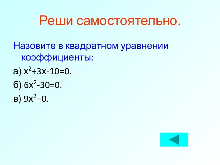 Реши самостоятельно. Назовите в квадратном уравнении коэффициенты: а) х2+3х-10=0. б) 6х2-30=0. в) 9х2=0.