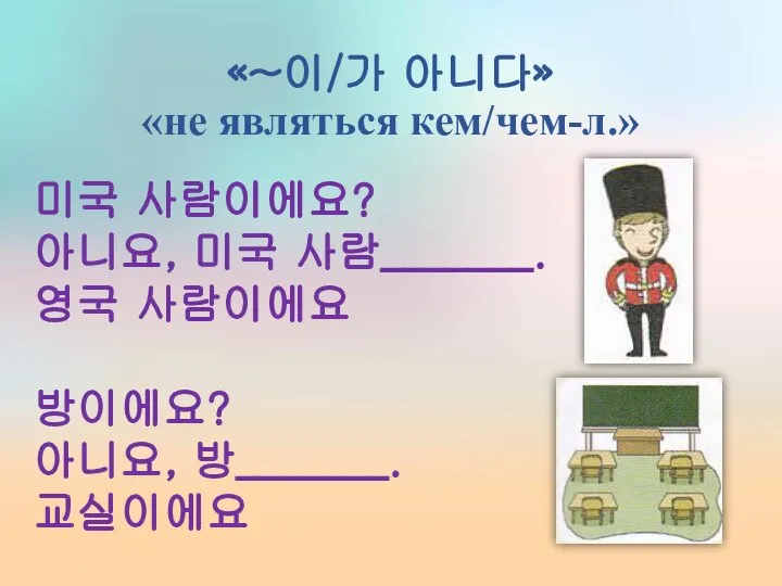 «~이/가 아니다» «не являться кем/чем-л.» 미국 사람이에요? 아니요, 미국 사람_______. 영국 사람이에요 방이에요? 아니요, 방_______. 교실이에요