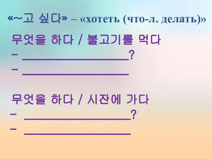 «~고 싶다» – «хотеть (что-л. делать)» 무엇을 하다 / 불고기를 먹다