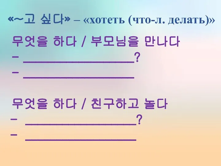 «~고 싶다» – «хотеть (что-л. делать)» 무엇을 하다 / 부모님을 만나다