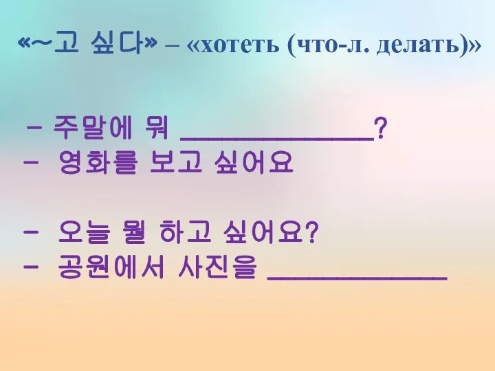 «~고 싶다» – «хотеть (что-л. делать)» - 주말에 뭐 ______________? 영화를