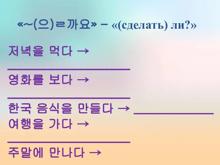 «~(으)ㄹ까요» – «(сделать) ли?» 저녁을 먹다 → ____________________ 영화를 보다 →