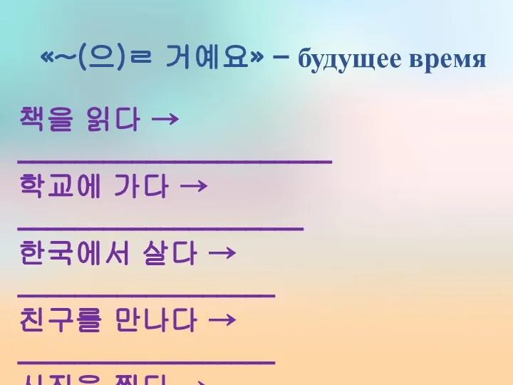 «~(으)ㄹ 거예요» – будущее время 책을 읽다 → ______________________ 학교에 가다