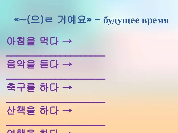 «~(으)ㄹ 거예요» – будущее время 아침을 먹다 → ____________________ 음악을 듣다