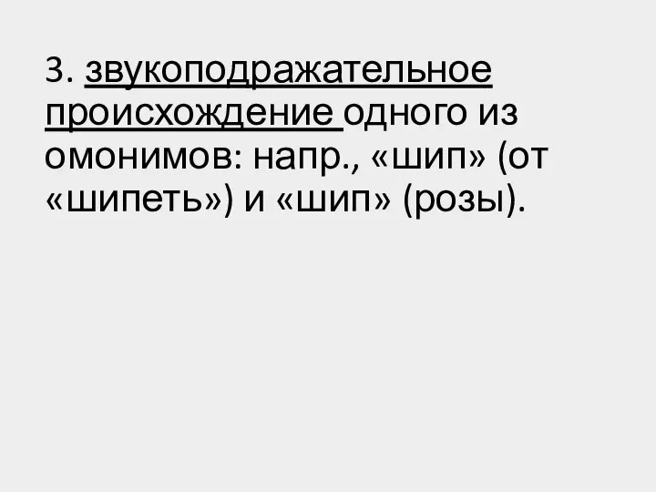 3. звукоподражательное происхождение одного из омонимов: напр., «шип» (от «шипеть») и «шип» (розы).