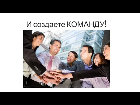 И создаете КОМАНДУ!