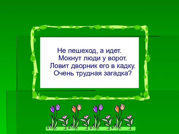 Не пешеход, а идет. Мокнут люди у ворот. Ловит дворник его в кадку. Очень трудная загадка?