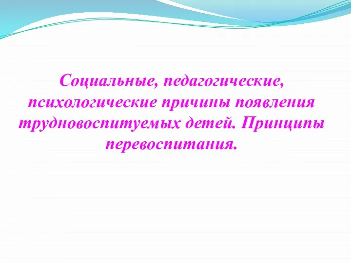 Социальные, педагогические, психологические причины появления трудновоспитуемых детей. Принципы перевоспитания.