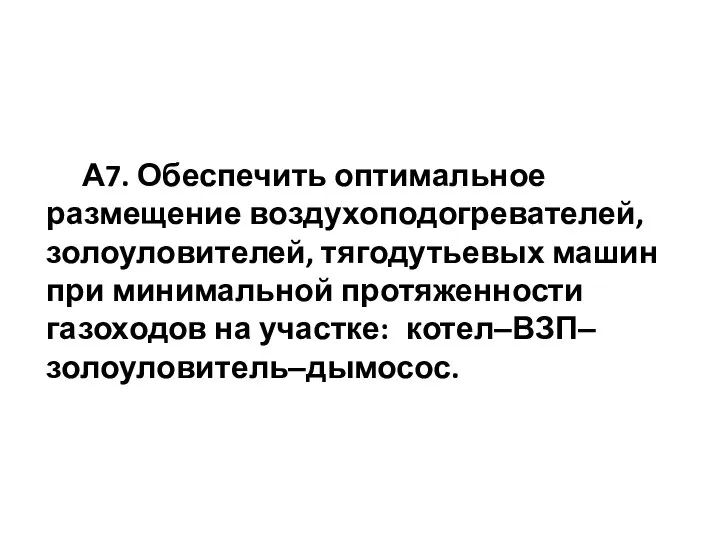 А7. Обеспечить оптимальное размещение воздухоподогревателей, золоуловителей, тягодутьевых машин при минимальной протяженности газоходов на участке: котел‒ВЗП‒золоуловитель‒дымосос.