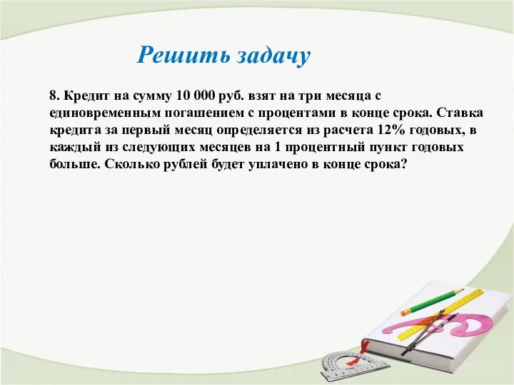 Решить задачу 8. Кредит на сумму 10 000 руб. взят на