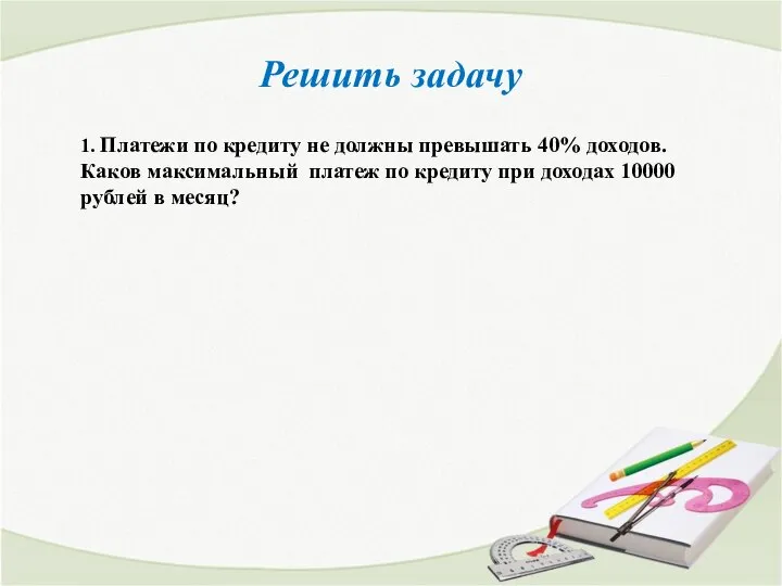 Решить задачу 1. Платежи по кредиту не должны превышать 40% доходов.