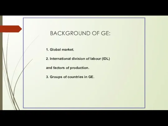 BACKGROUND OF GE: 1. Global market. 2. International division of labour