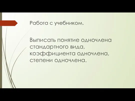 Работа с учебником. Выписать понятие одночлена стандартного вида, коэффициента одночлена, степени одночлена.