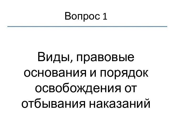 Вопрос 1 Виды, правовые основания и порядок освобождения от отбывания наказаний