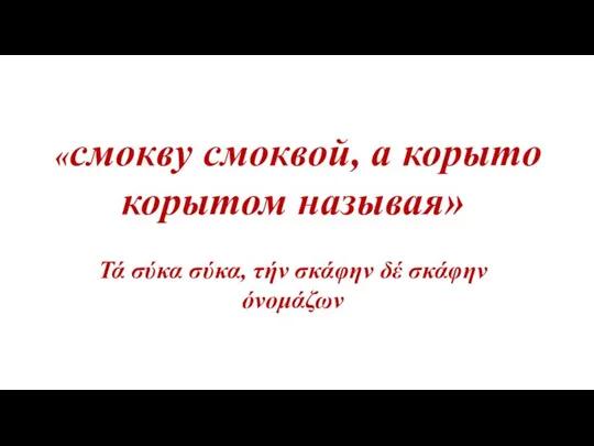 «смокву смоквой, а корыто корытом называя» Τά σύκα σύκα, τήν σκάφην δέ σκάφην όνομάζων