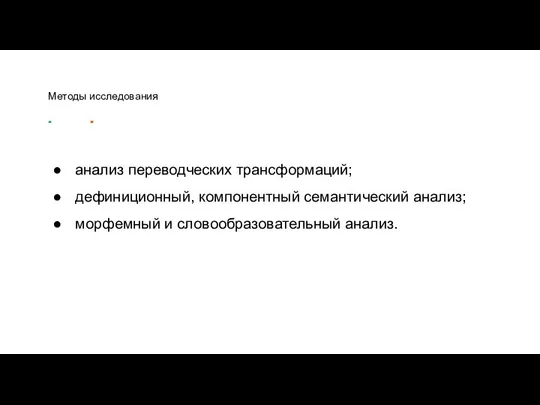 Методы исследования анализ переводческих трансформаций; дефиниционный, компонентный семантический анализ; морфемный и словообразовательный анализ.