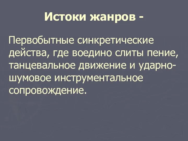 Истоки жанров - Первобытные синкретические действа, где воедино слиты пение, танцевальное движение и ударно-шумовое инструментальное сопровождение.