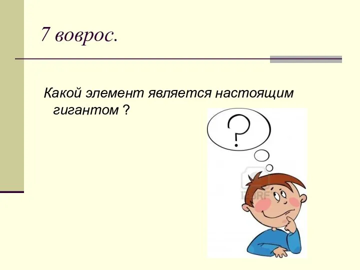 7 воврос. Какой элемент является настоящим гигантом ?