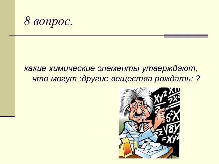 8 вопрос. какие химические элементы утверждают, что могут :другие вещества рождать: ?