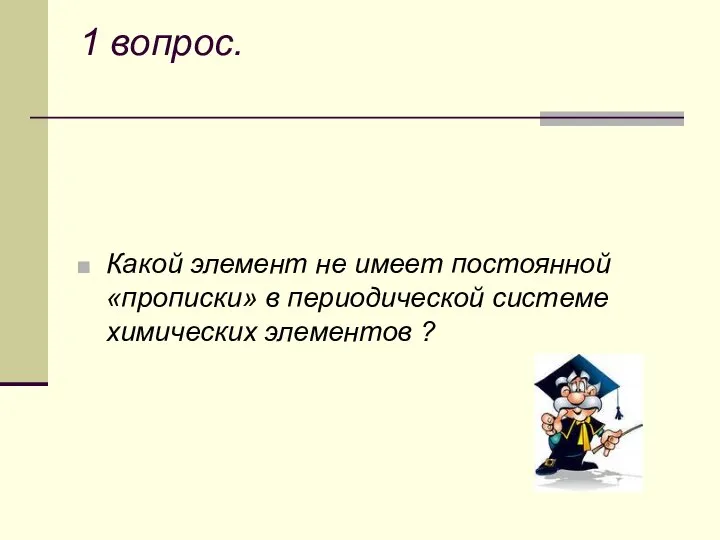 1 вопрос. Какой элемент не имеет постоянной «прописки» в периодической системе химических элементов ?