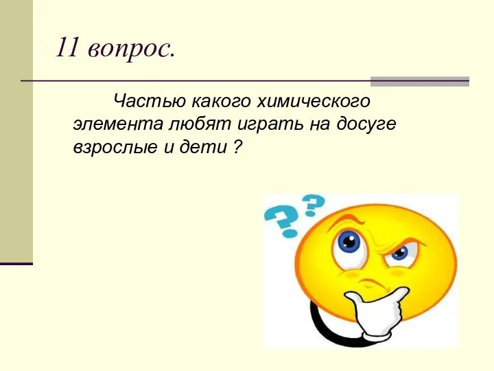 11 вопрос. Частью какого химического элемента любят играть на досуге взрослые и дети ?