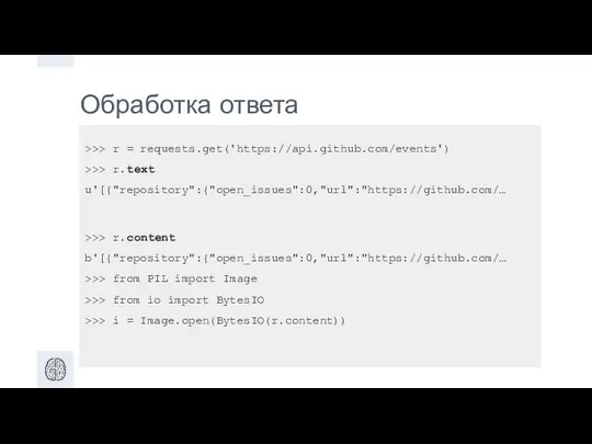 Обработка ответа >>> r = requests.get('https://api.github.com/events') >>> r.text u'[{"repository":{"open_issues":0,"url":"https://github.com/… >>> r.content