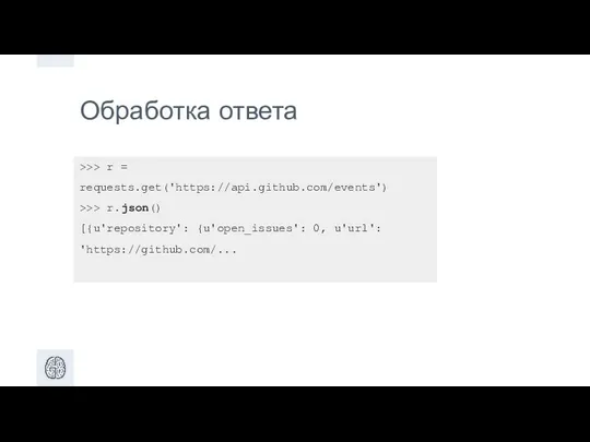 Обработка ответа >>> r = requests.get('https://api.github.com/events') >>> r.json() [{u'repository': {u'open_issues': 0, u'url': 'https://github.com/...