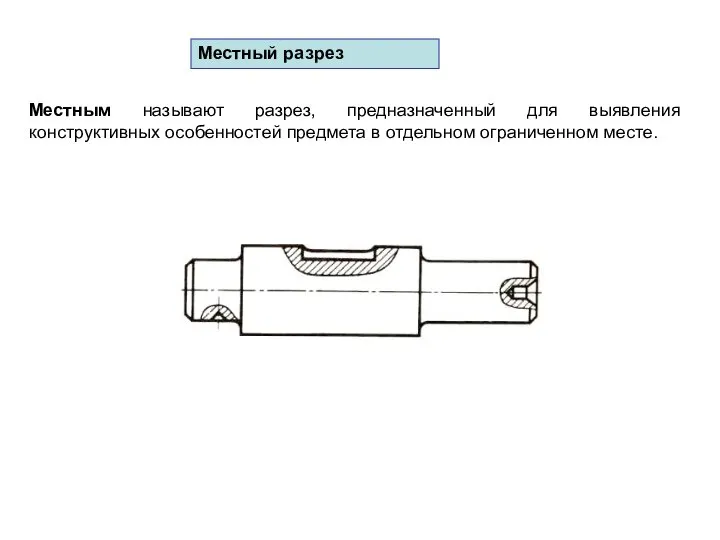 Местный разрез Местным называют разрез, предназначенный для выявления конструктивных особенностей предмета в отдельном ограниченном месте.