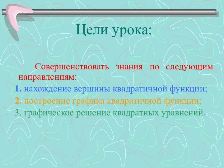 Цели урока: Совершенствовать знания по следующим направлениям: 1. нахождение вершины квадратичной