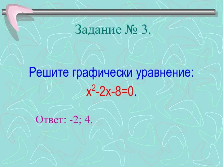 Задание № 3. Решите графически уравнение: х2-2х-8=0. Ответ: -2; 4.