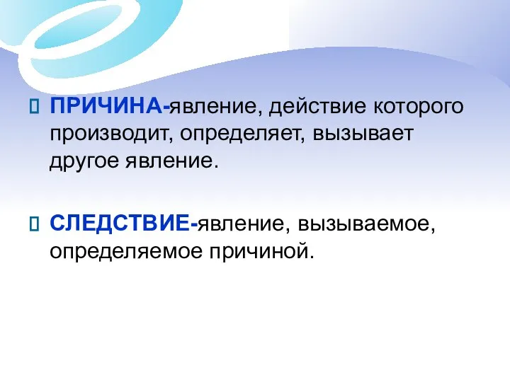 ПРИЧИНА-явление, действие которого производит, определяет, вызывает другое явление. СЛЕДСТВИЕ-явление, вызываемое, определяемое причиной.