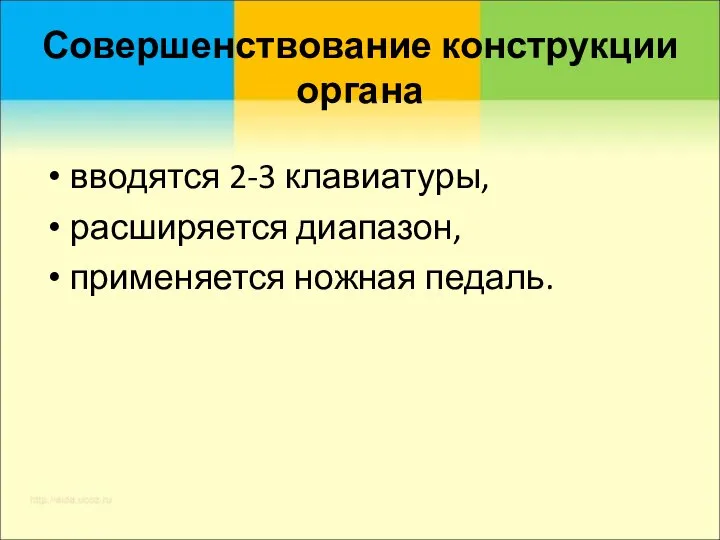 Совершенствование конструкции органа вводятся 2-3 клавиатуры, расширяется диапазон, применяется ножная педаль.