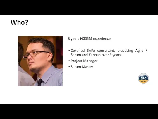 Who? 8 years NGSSM experience Certified SAFe consultant, practicing Agile \