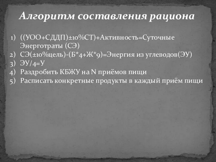 Алгоритм составления рациона ((УОО+СДДП)±10%СТ)+Активность=Суточные Энерготраты (СЭ) СЭ(±10%цель)-(Б*4+Ж*9)=Энергия из углеводов(ЭУ) ЭУ/4=У Раздробить