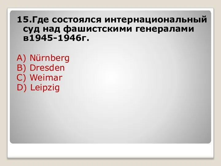 15.Где состоялся интернациональный суд над фашистскими генералами в1945-1946г. A) Nürnberg B) Dresden C) Weimar D) Leipzig