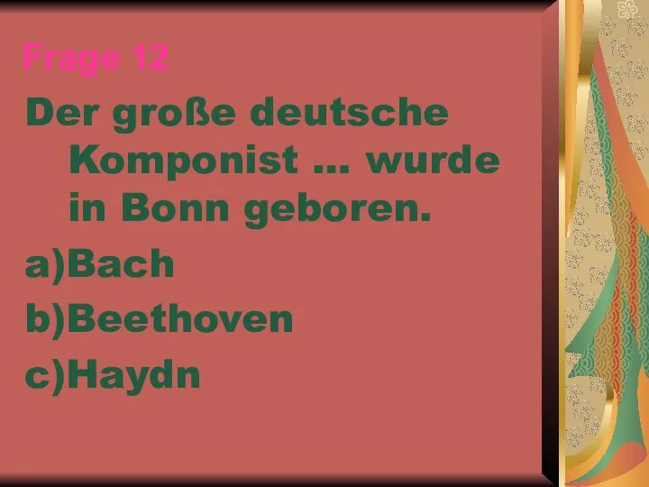 Frage 12 Der große deutsche Komponist … wurde in Bonn geboren. a)Bach b)Beethoven c)Haydn