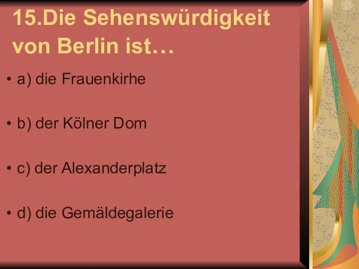 15.Die Sehenswürdigkeit von Berlin ist… a) die Frauenkirhe b) der Kölner