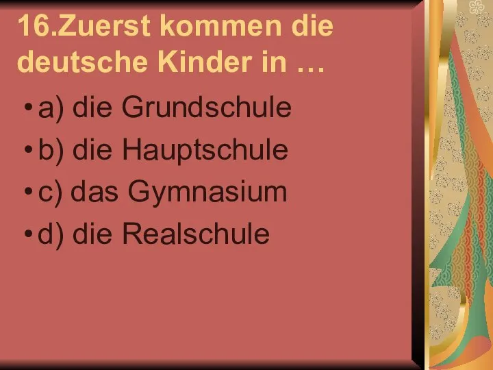 16.Zuerst kommen die deutsche Kinder in … a) die Grundschule b)