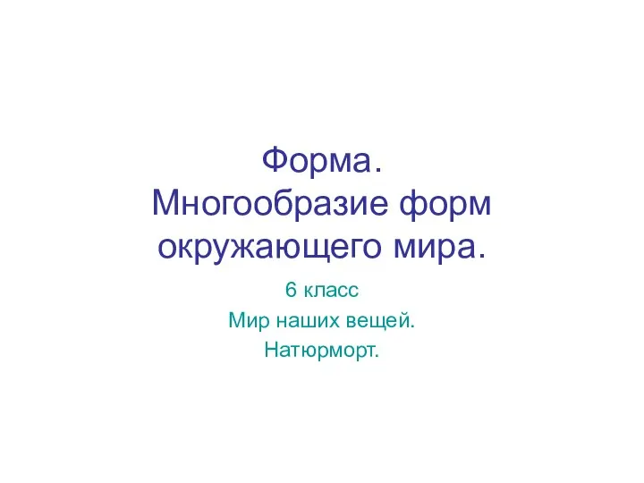 Форма. Многообразие форм окружающего мира. 6 класс Мир наших вещей. Натюрморт.