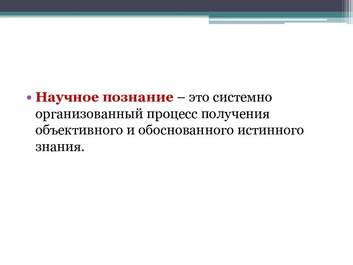 Научное познание – это системно организованный процесс получения объективного и обоснованного истинного знания.