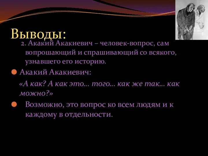 Выводы: 2. Акакий Акакиевич – человек-вопрос, сам вопрошающий и спрашивающий со