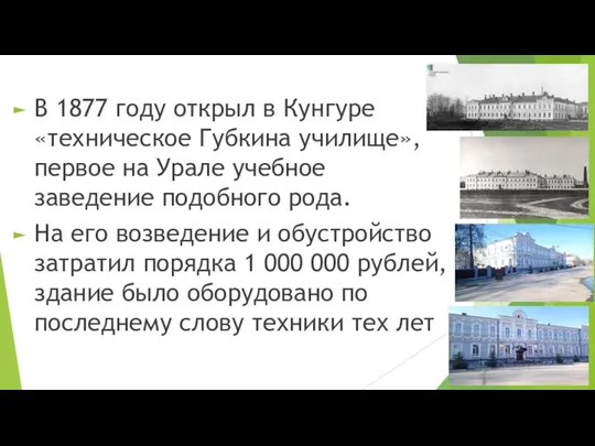 В 1877 году открыл в Кунгуре «техническое Губкина училище», первое на