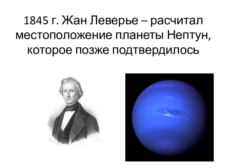 1845 г. Жан Леверье – расчитал местоположение планеты Нептун, которое позже подтвердилось