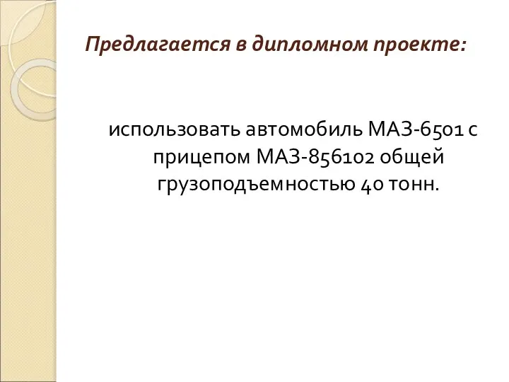 Предлагается в дипломном проекте: использовать автомобиль МАЗ-6501 с прицепом МАЗ-856102 общей грузоподъемностью 40 тонн.