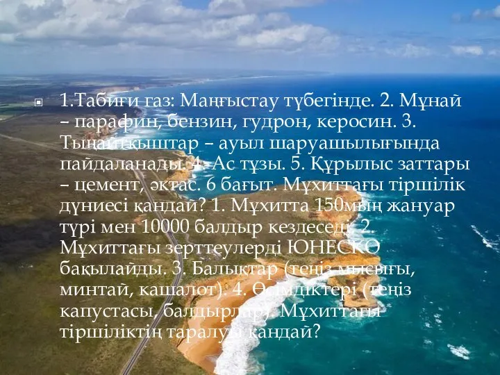 1.Табиғи газ: Маңғыстау түбегінде. 2. Мұнай – парафин, бензин, гудрон, керосин.