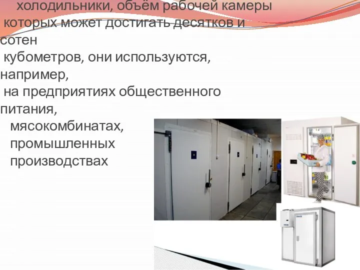 Существуют также промышленные холодильники, объём рабочей камеры которых может достигать десятков