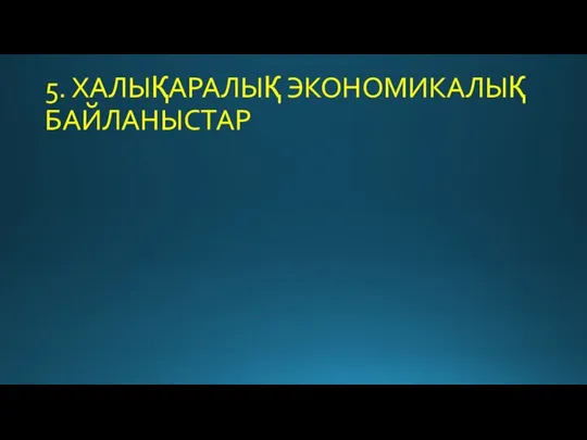 5. ХАЛЫҚАРАЛЫҚ ЭКОНОМИКАЛЫҚ БАЙЛАНЫСТАР