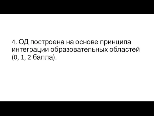 4. ОД построена на основе принципа интеграции образовательных областей (0, 1, 2 балла).