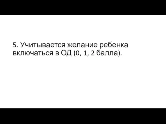 5. Учитывается желание ребенка включаться в ОД (0, 1, 2 балла).