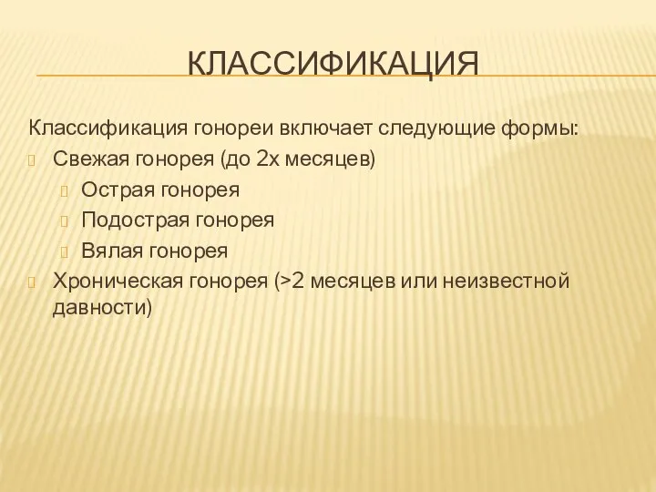 КЛАССИФИКАЦИЯ Классификация гонореи включает следующие формы: Свежая гонорея (до 2х месяцев)